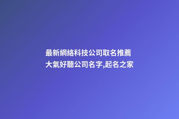 最新網絡科技公司取名推薦 大氣好聽公司名字,起名之家-第1張-公司起名-玄機派